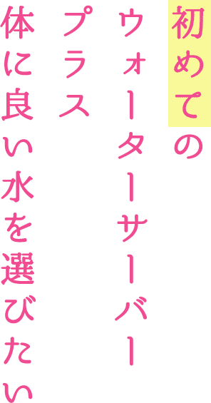 初めてのウォーターサーバープラス体に良い水を選びたい