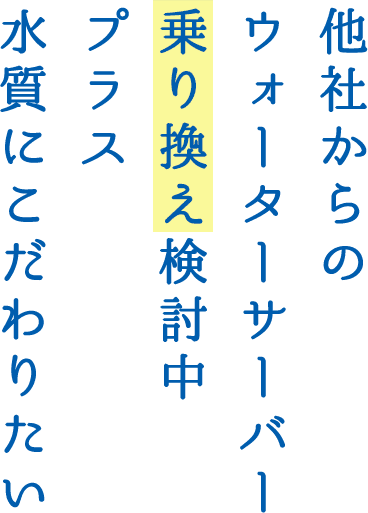 ウォーターサーバー乗り換え検討中プラス水質にこだわりたい